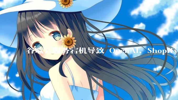 谷歌云服务宕机导致 OpenAI、Shopify 等服务中断，此次宕机的具体技术原因是什么？