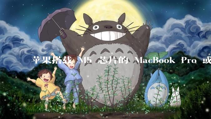 苹果搭载 M5 芯片的 MacBook Pro 或将于 2025 年秋推出，该产品应用了哪些新技术？